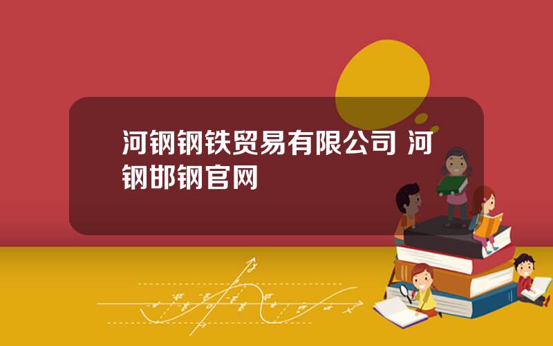 河钢钢铁贸易有限公司 河钢邯钢官网